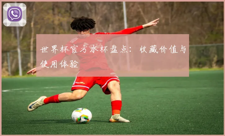 世界杯官方水杯盘点：收藏价值与使用体验