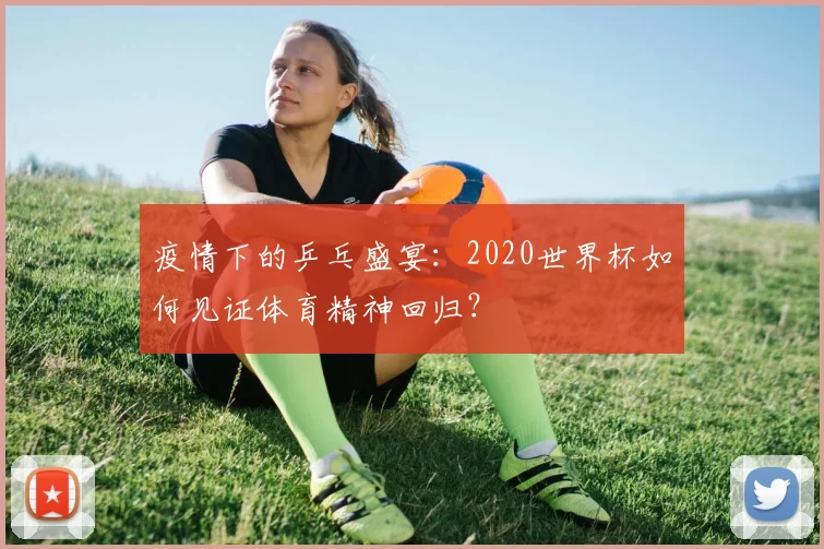疫情下的乒乓盛宴：2020世界杯如何见证体育精神回归？