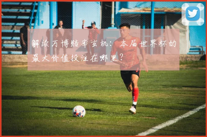 解读万博赔率玄机：本届世界杯的最大价值投注在哪里？