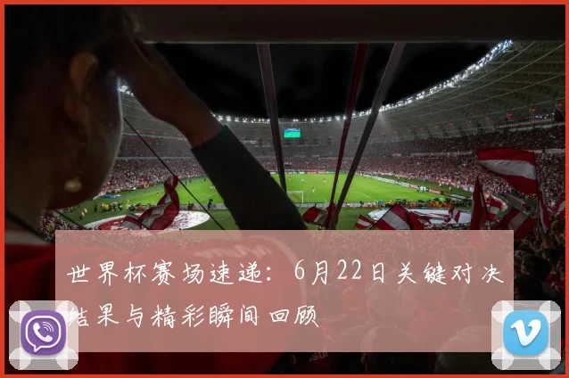 世界杯赛场速递：6月22日关键对决结果与精彩瞬间回顾
