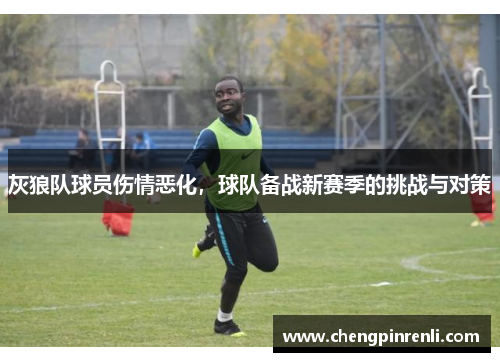 灰狼队球员伤情恶化，球队备战新赛季的挑战与对策
