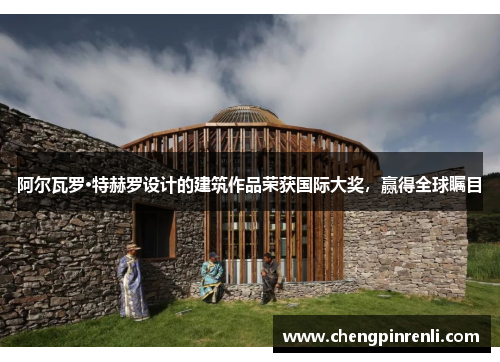 阿尔瓦罗·特赫罗设计的建筑作品荣获国际大奖，赢得全球瞩目