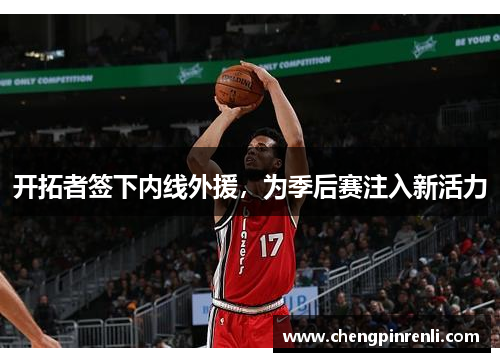 开拓者签下内线外援，为季后赛注入新活力