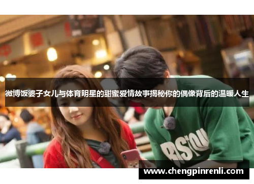 微博饭婆子女儿与体育明星的甜蜜爱情故事揭秘你的偶像背后的温暖人生