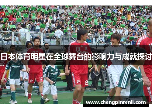 日本体育明星在全球舞台的影响力与成就探讨