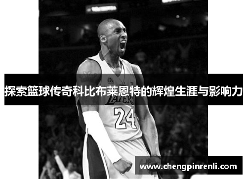 探索篮球传奇科比布莱恩特的辉煌生涯与影响力