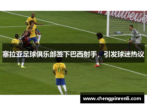 塞拉亚足球俱乐部签下巴西射手，引发球迷热议
