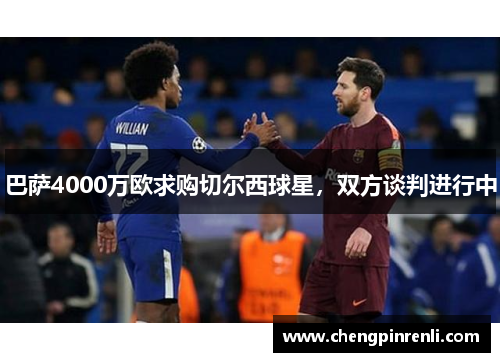 巴萨4000万欧求购切尔西球星，双方谈判进行中