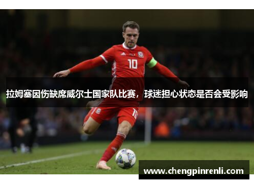 拉姆塞因伤缺席威尔士国家队比赛，球迷担心状态是否会受影响