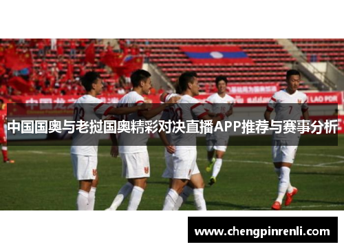 中国国奥与老挝国奥精彩对决直播APP推荐与赛事分析