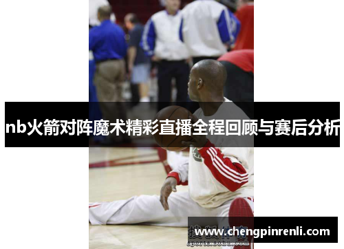 nb火箭对阵魔术精彩直播全程回顾与赛后分析