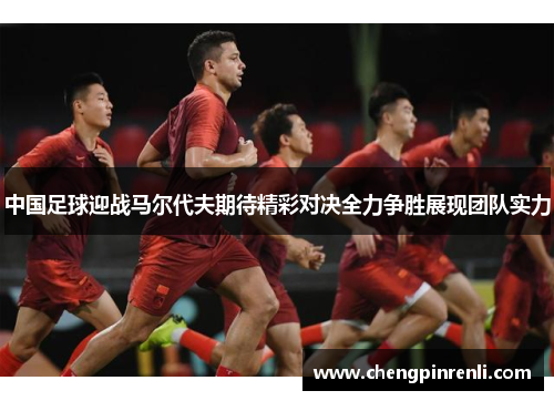 中国足球迎战马尔代夫期待精彩对决全力争胜展现团队实力