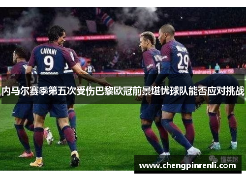 内马尔赛季第五次受伤巴黎欧冠前景堪忧球队能否应对挑战