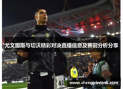 尤文图斯与切沃精彩对决直播信息及赛前分析分享