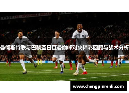曼彻斯特联与巴黎圣日耳曼巅峰对决精彩回顾与战术分析