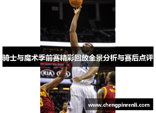 骑士与魔术季前赛精彩回放全景分析与赛后点评
