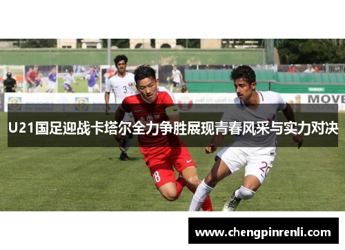 U21国足迎战卡塔尔全力争胜展现青春风采与实力对决
