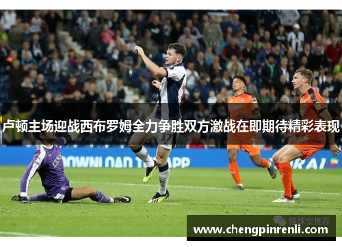 卢顿主场迎战西布罗姆全力争胜双方激战在即期待精彩表现